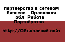 партнерство в сетевом бизнесе - Орловская обл. Работа » Партнёрство   